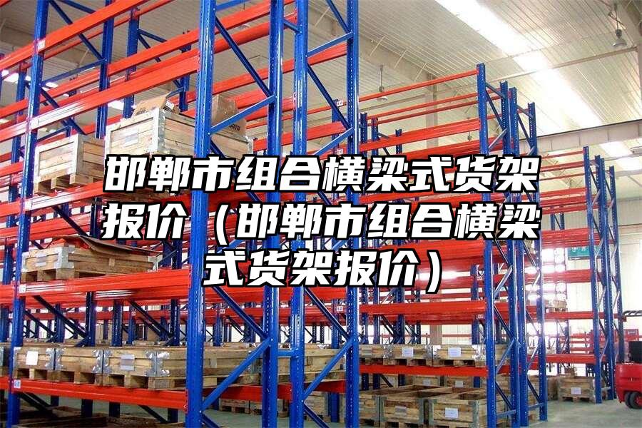 邯鄲市組合橫梁式貨架報價（邯鄲市組合橫梁式貨架報價）