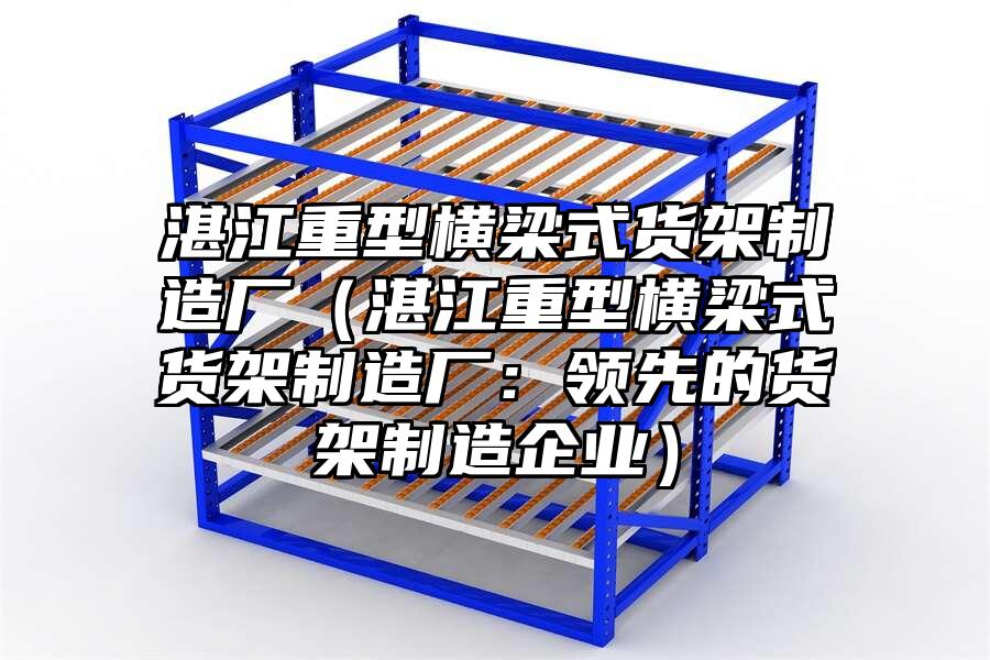 湛江重型橫梁式貨架制造廠（湛江重型橫梁式貨架制造廠：領先的貨架制造企業(yè)）