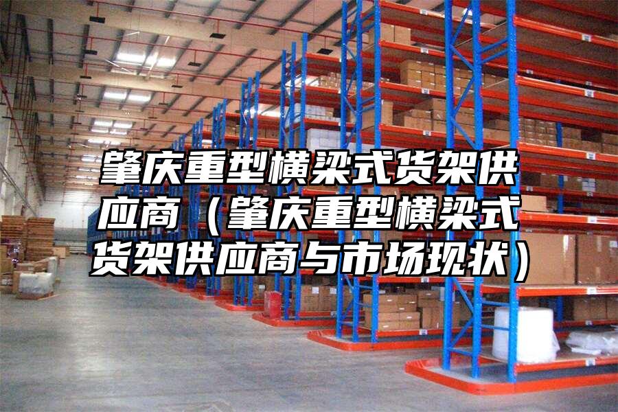 肇慶重型橫梁式貨架供應商（肇慶重型橫梁式貨架供應商與市場現狀）