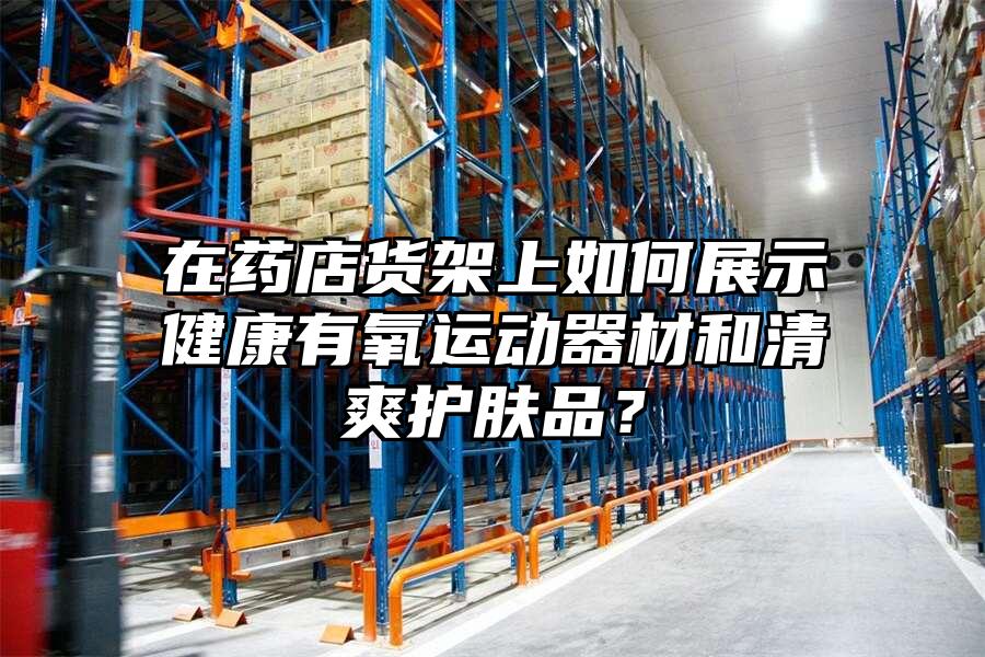 在藥店貨架上如何展示健康有氧運動器材和清爽護膚品？