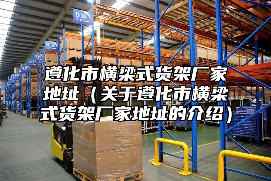遵化市橫梁式貨架廠家地址（關于遵化市橫梁式貨架廠家地址的介紹）
