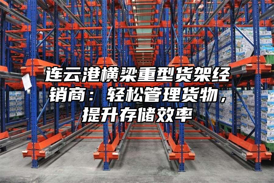連云港橫梁重型貨架經銷商：輕松管理貨物，提升存儲效率