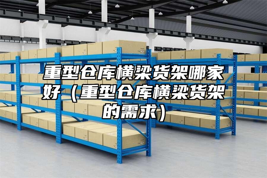 重型倉(cāng)庫(kù)橫梁貨架哪家好（重型倉(cāng)庫(kù)橫梁貨架的需求）