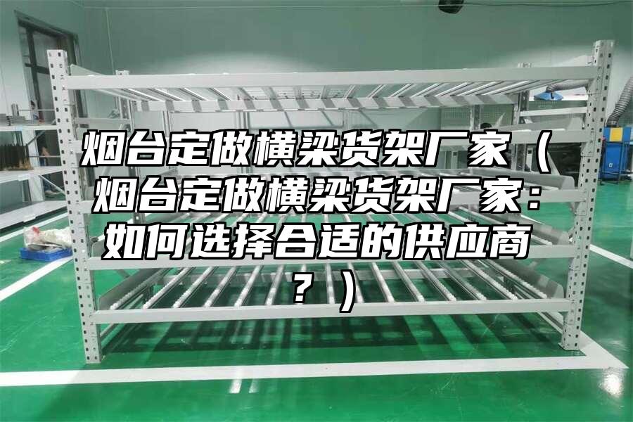 煙臺定做橫梁貨架廠家（煙臺定做橫梁貨架廠家：如何選擇合適的供應商？）