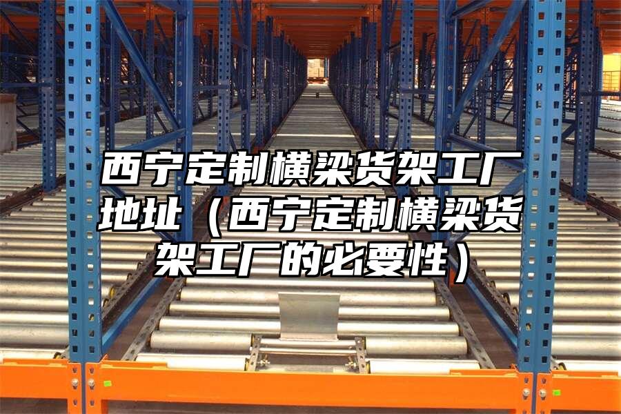 西寧定制橫梁貨架工廠地址（西寧定制橫梁貨架工廠的必要性）