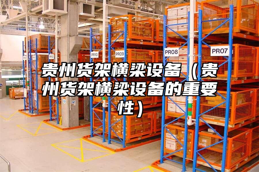 貴州貨架橫梁設備（貴州貨架橫梁設備的重要性）