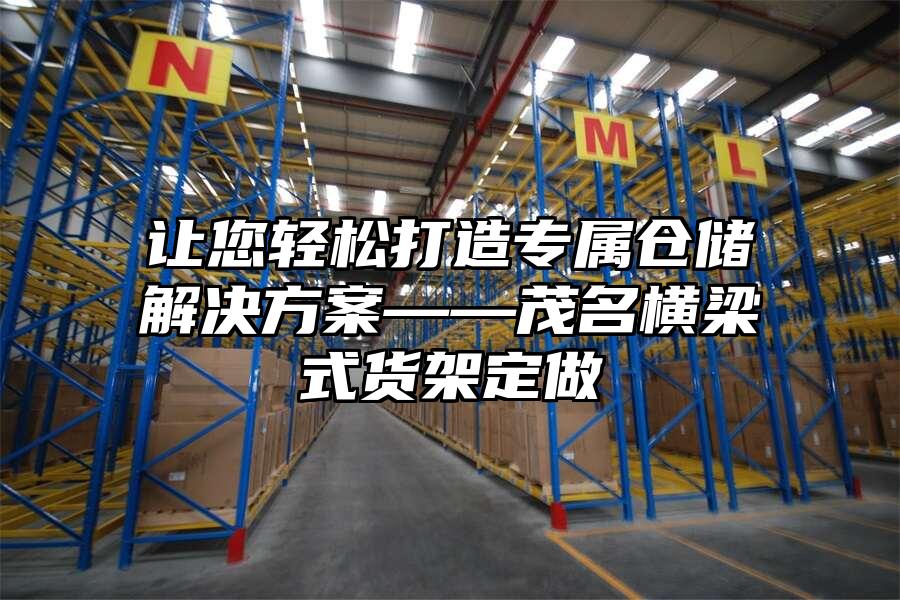 讓您輕松打造專屬倉儲解決方案——茂名橫梁式貨架定做