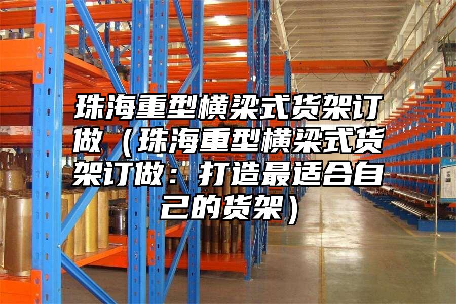 珠海重型橫梁式貨架訂做（珠海重型橫梁式貨架訂做：打造最適合自己的貨架）