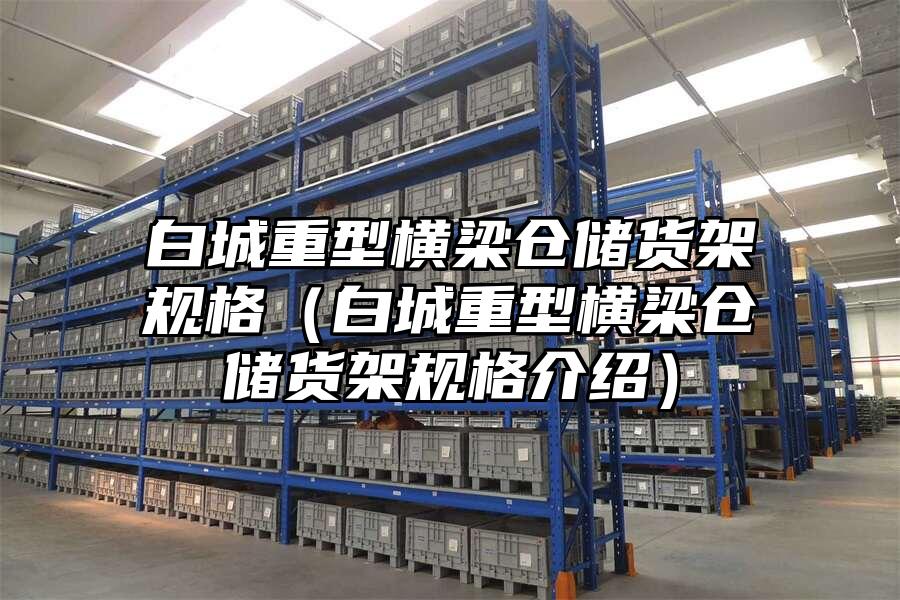 白城重型橫梁倉儲貨架規格（白城重型橫梁倉儲貨架規格介紹）