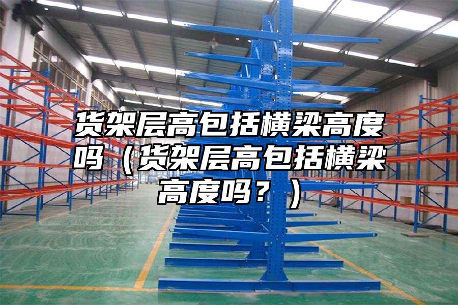 貨架層高包括橫梁高度嗎（貨架層高包括橫梁高度嗎？）
