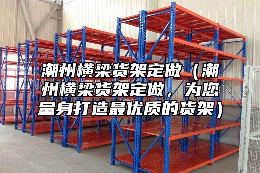 潮州橫梁貨架定做（潮州橫梁貨架定做，為您量身打造最優(yōu)質(zhì)的貨架）