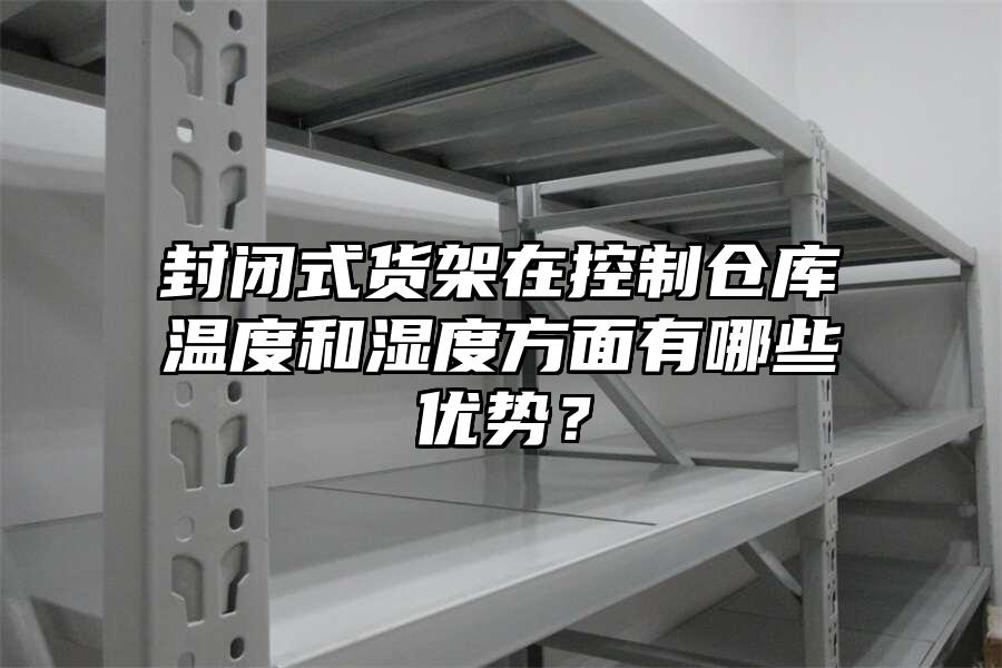 封閉式貨架在控制倉庫溫度和濕度方面有哪些優勢？