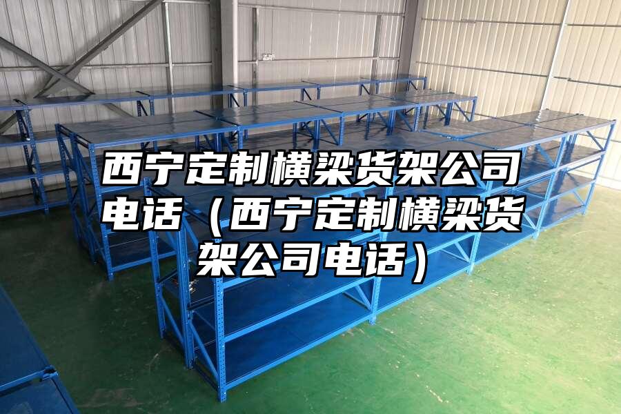 西寧定制橫梁貨架公司電話（西寧定制橫梁貨架公司電話）