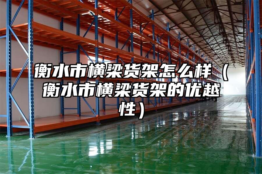 衡水市橫梁貨架怎么樣（衡水市橫梁貨架的優越性）