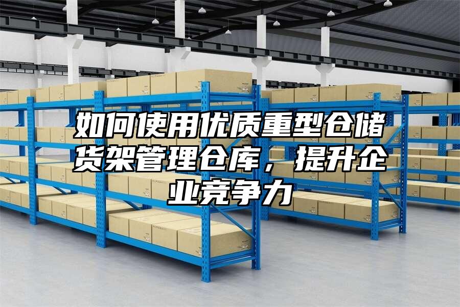 如何使用優質重型倉儲貨架管理倉庫，提升企業競爭力