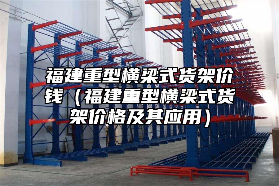福建重型橫梁式貨架價錢（福建重型橫梁式貨架價格及其應用）