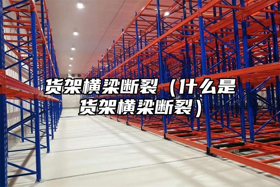 貨架橫梁斷裂（什么是貨架橫梁斷裂）
