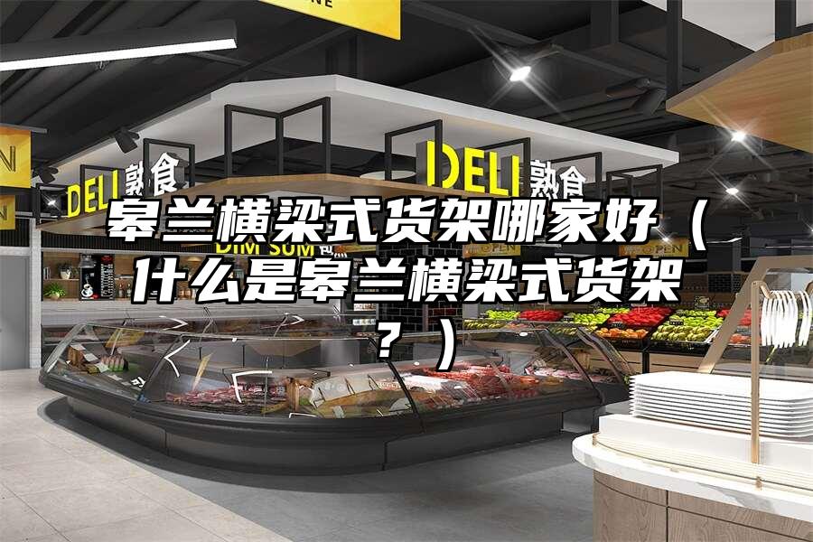 皋蘭橫梁式貨架哪家好（什么是皋蘭橫梁式貨架？）