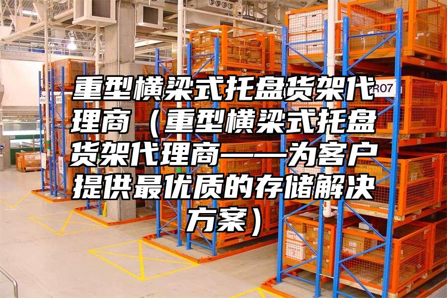 重型橫梁式托盤貨架代理商（重型橫梁式托盤貨架代理商——為客戶提供最優質的存儲解決方案）