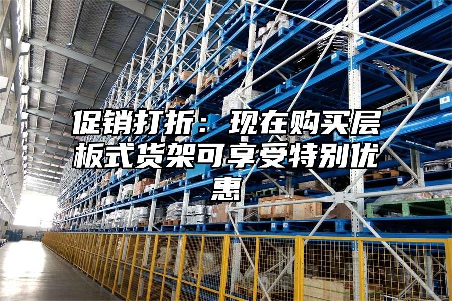 促銷打折：現(xiàn)在購(gòu)買層板式貨架可享受特別優(yōu)惠