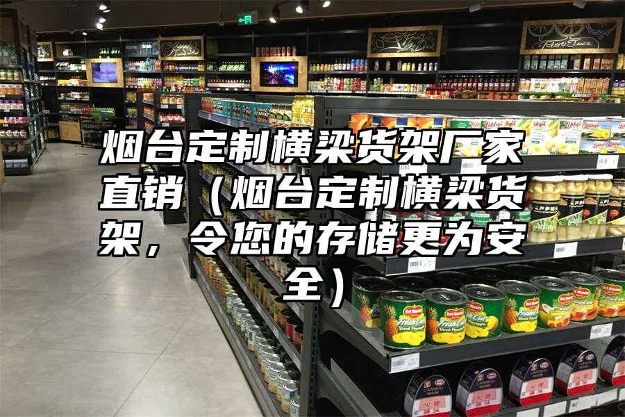 煙臺定制橫梁貨架廠家直銷（煙臺定制橫梁貨架，令您的存儲更為安全）