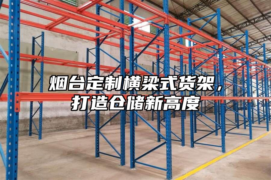 煙臺定制橫梁式貨架，打造倉儲新高度
