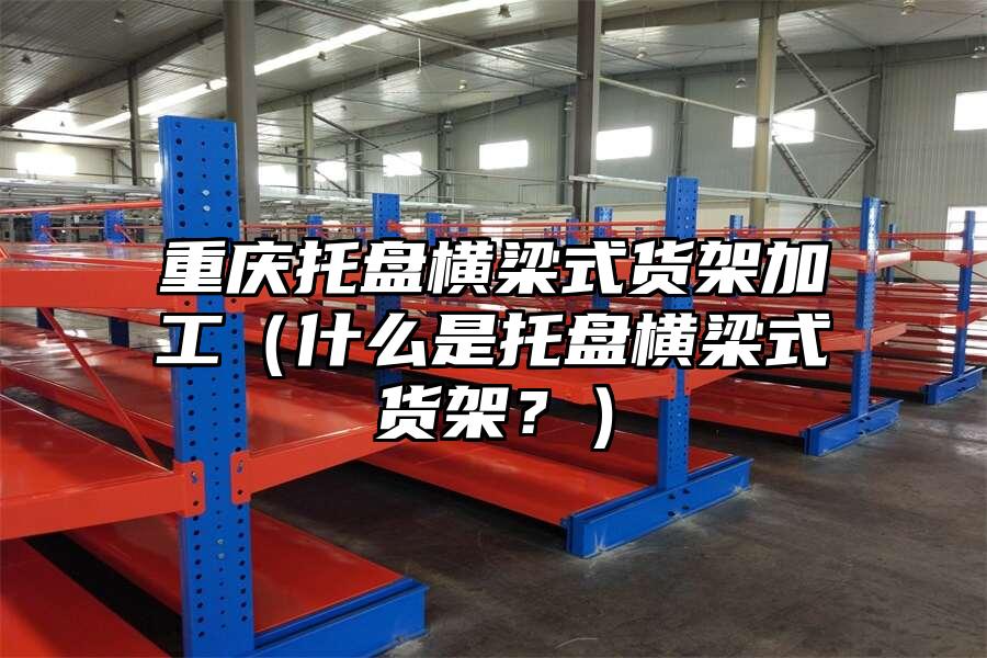 重慶托盤橫梁式貨架加工（什么是托盤橫梁式貨架？）
