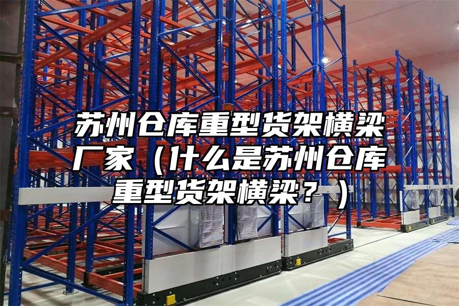 蘇州倉庫重型貨架橫梁廠家（什么是蘇州倉庫重型貨架橫梁？）