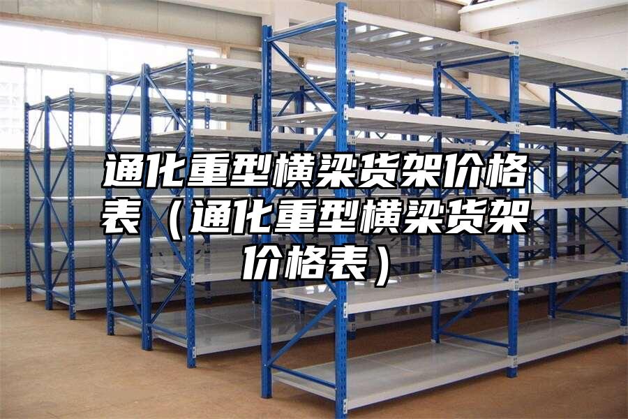通化重型橫梁貨架價格表（通化重型橫梁貨架價格表）