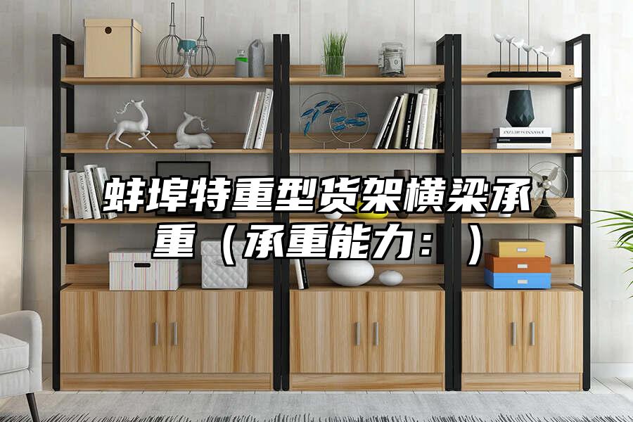 蚌埠特重型貨架橫梁承重（承重能力：）