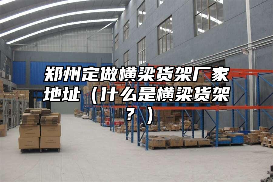 鄭州定做橫梁貨架廠家地址（什么是橫梁貨架？）