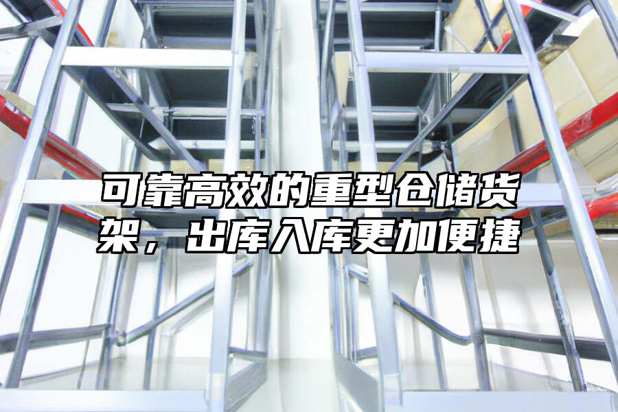 可靠高效的重型倉儲貨架，出庫入庫更加便捷