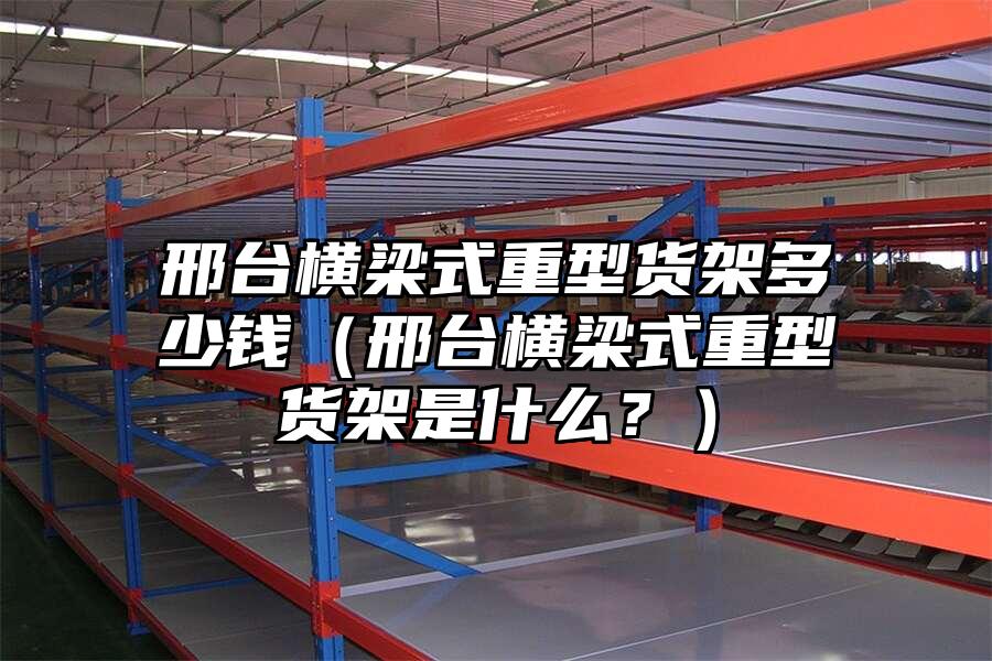 邢臺橫梁式重型貨架多少錢（邢臺橫梁式重型貨架是什么？）