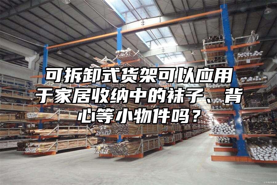 可拆卸式貨架可以應用于家居收納中的襪子、背心等小物件嗎？