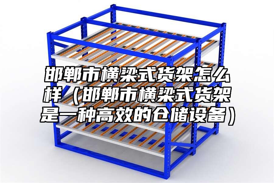 邯鄲市橫梁式貨架怎么樣（邯鄲市橫梁式貨架是一種高效的倉儲設備）