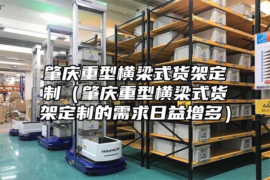 肇慶重型橫梁式貨架定制（肇慶重型橫梁式貨架定制的需求日益增多）