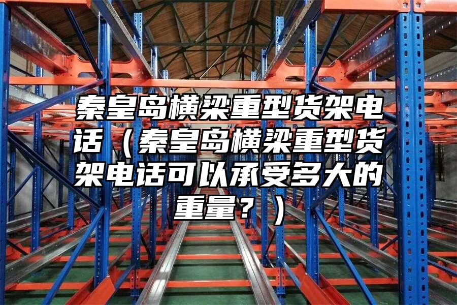 秦皇島橫梁重型貨架電話（秦皇島橫梁重型貨架電話可以承受多大的重量？）