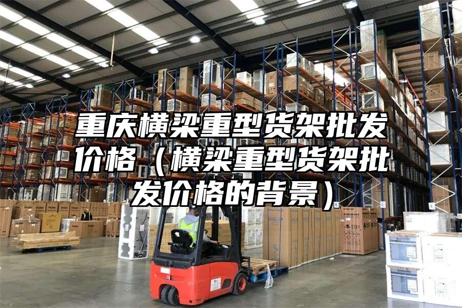 重慶橫梁重型貨架批發價格（橫梁重型貨架批發價格的背景）