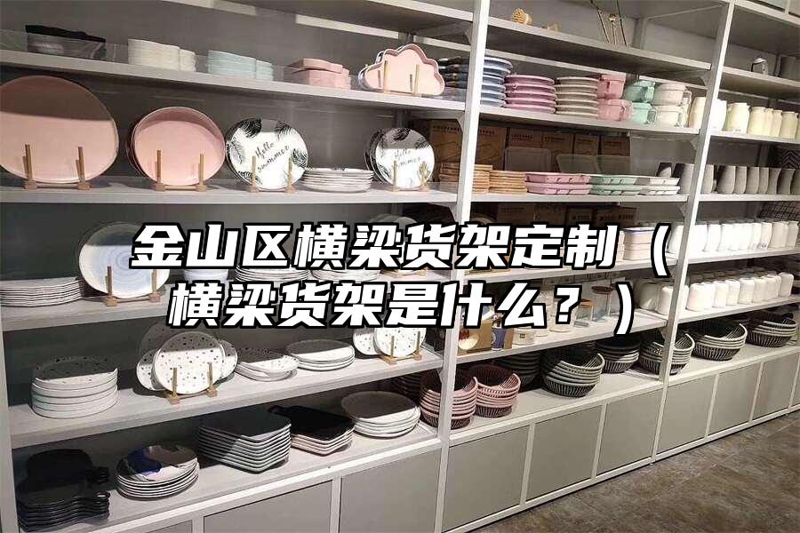 金山區橫梁貨架定制（橫梁貨架是什么？）