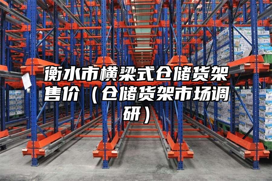 衡水市橫梁式倉儲貨架售價（倉儲貨架市場調研）