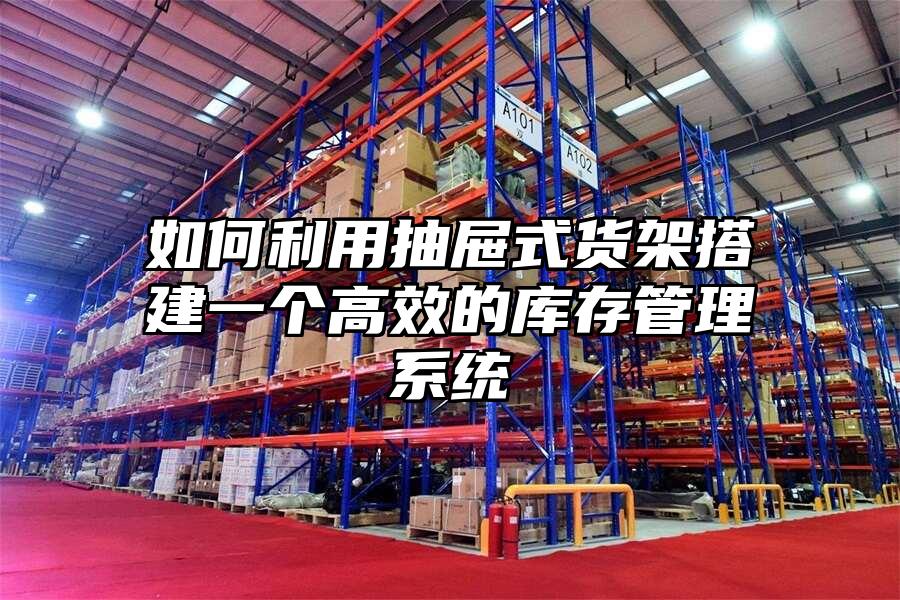 如何利用抽屜式貨架搭建一個(gè)高效的庫(kù)存管理系統(tǒng)