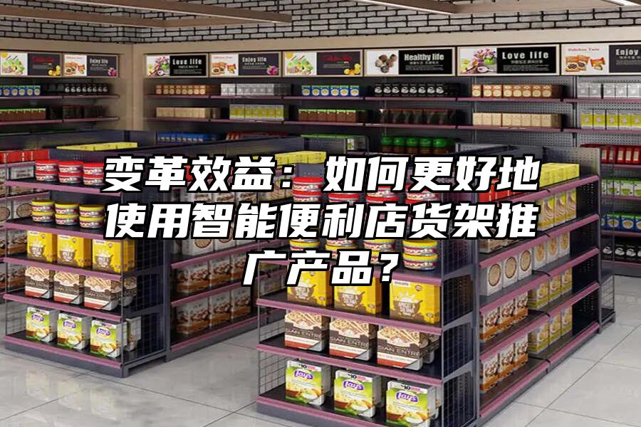 變革效益：如何更好地使用智能便利店貨架推廣產(chǎn)品？