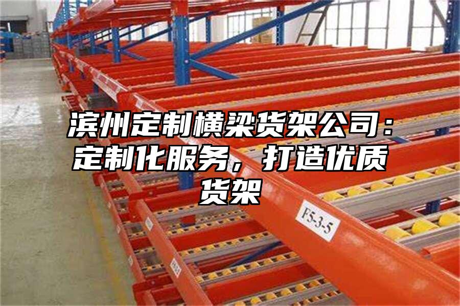 濱州定制橫梁貨架公司：定制化服務，打造優質貨架