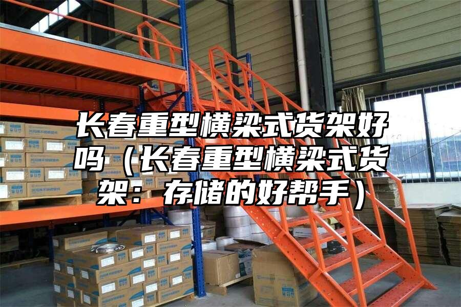 長春重型橫梁式貨架好嗎（長春重型橫梁式貨架：存儲的好幫手）