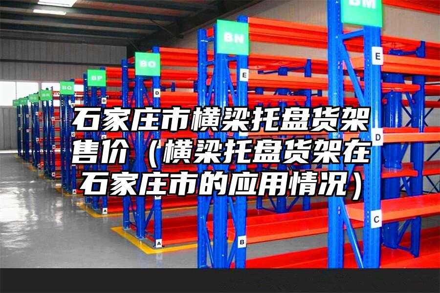 石家莊市橫梁托盤貨架售價(jià)（橫梁托盤貨架在石家莊市的應(yīng)用情況）