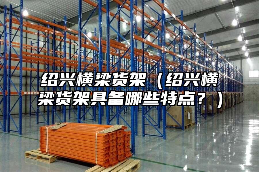 紹興橫梁貨架（紹興橫梁貨架具備哪些特點？）