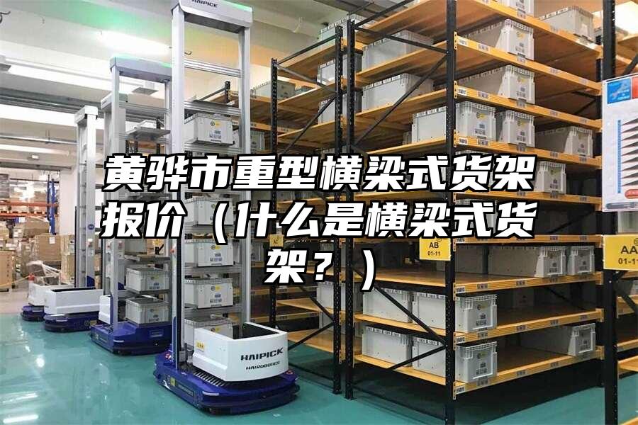 黃驊市重型橫梁式貨架報價（什么是橫梁式貨架？）