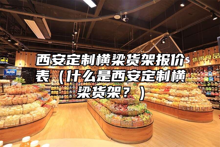 西安定制橫梁貨架報價表（什么是西安定制橫梁貨架？）
