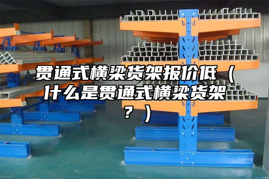 貫通式橫梁貨架報價低（什么是貫通式橫梁貨架？）