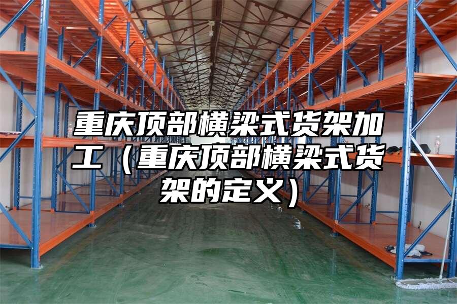 重慶頂部橫梁式貨架加工(重慶頂部橫梁式貨架的定義)